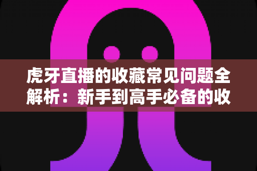 虎牙直播的收藏常见问题全解析:新手到高手必备的收藏功能使用指南 虎牙直播的收藏常见问题全解析:新手到高手必备的收藏功能使用指南