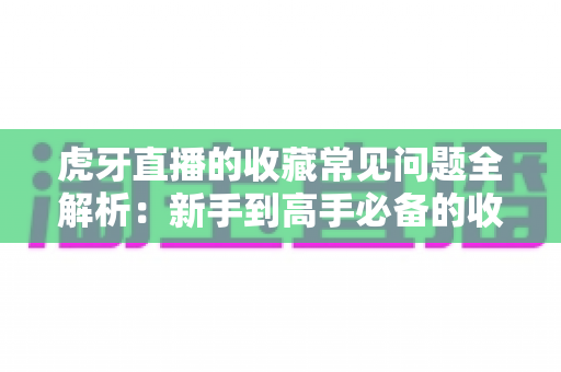 虎牙直播的收藏常见问题全解析:新手到高手必备的收藏功能使用指南 虎牙直播的收藏常见问题全解析:新手到高手必备的收藏功能使用指南