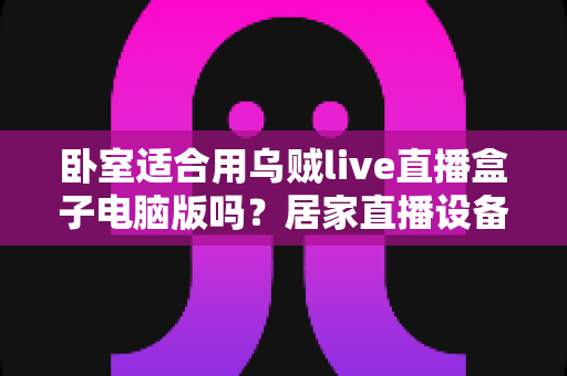 卧室适合用乌贼live直播盒子电脑版吗?居家直播设备摆放全攻略 卧室适合用乌贼live直播盒子电脑版吗?居家直播设备摆放全攻略