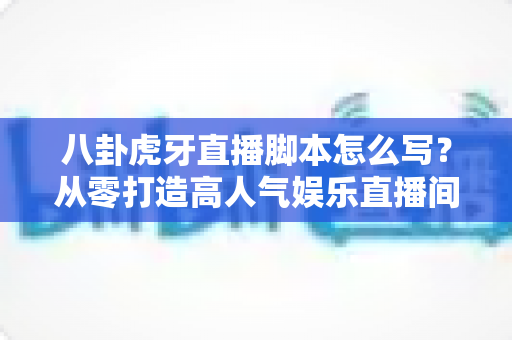 八卦虎牙直播脚本怎么写?从零打造高人气娱乐直播间的完整实战指南 八卦虎牙直播脚本怎么写?从零打造高人气娱乐直播间的完整实战指南