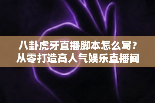 八卦虎牙直播脚本怎么写?从零打造高人气娱乐直播间的完整实战指南 八卦虎牙直播脚本怎么写?从零打造高人气娱乐直播间的完整实战指南