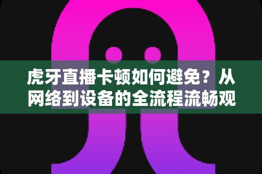 虎牙直播卡顿如何避免?从网络到设备的全流程流畅观赛优化指南 虎牙直播卡顿如何避免?从网络到设备的全流程流畅观赛优化指南