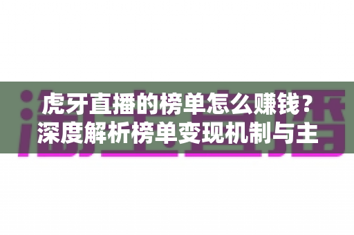 虎牙直播的榜单怎么赚钱?深度解析榜单变现机制与主播增收实战指南 虎牙直播的榜单怎么赚钱?深度解析榜单变现机制与主播增收实战指南