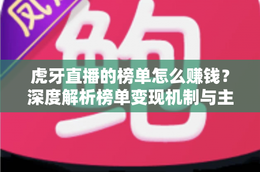 虎牙直播的榜单怎么赚钱?深度解析榜单变现机制与主播增收实战指南 虎牙直播的榜单怎么赚钱?深度解析榜单变现机制与主播增收实战指南