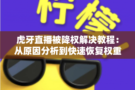 虎牙直播被降权解决教程：从原因分析到快速恢复权重的完整指南
