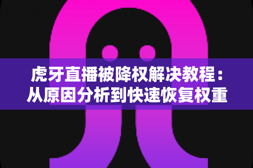 虎牙直播被降权解决教程：从原因分析到快速恢复权重的完整指南