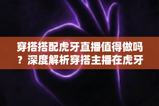 穿搭搭配虎牙直播值得做吗?深度解析穿搭主播在虎牙平台的发展前景与变现潜力 穿搭搭配虎牙直播值得做吗?深度解析穿搭主播在虎牙平台的发展前景与变现潜力