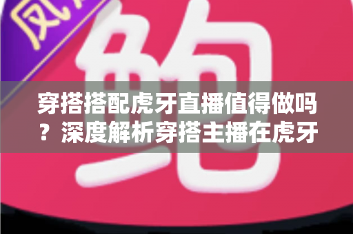 穿搭搭配虎牙直播值得做吗?深度解析穿搭主播在虎牙平台的发展前景与变现潜力 穿搭搭配虎牙直播值得做吗?深度解析穿搭主播在虎牙平台的发展前景与变现潜力