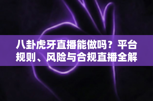 八卦虎牙直播能做吗?平台规则、风险与合规直播全解析 八卦虎牙直播能做吗?平台规则、风险与合规直播全解析