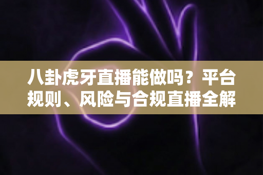 八卦虎牙直播能做吗?平台规则、风险与合规直播全解析 八卦虎牙直播能做吗?平台规则、风险与合规直播全解析