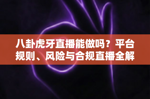 八卦虎牙直播能做吗?平台规则、风险与合规直播全解析 八卦虎牙直播能做吗?平台规则、风险与合规直播全解析