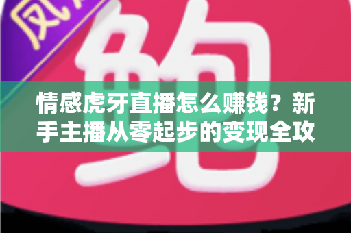 情感虎牙直播怎么赚钱?新手主播从零起步的变现全攻略与实战技巧 情感虎牙直播怎么赚钱?新手主播从零起步的变现全攻略与实战技巧