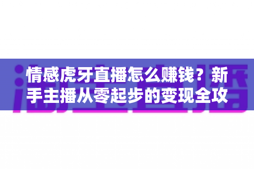 情感虎牙直播怎么赚钱?新手主播从零起步的变现全攻略与实战技巧 情感虎牙直播怎么赚钱?新手主播从零起步的变现全攻略与实战技巧