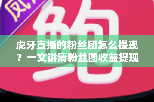 虎牙直播的粉丝团怎么提现?一文讲清粉丝团收益提现规则、流程与避坑指南 虎牙直播的粉丝团怎么提现?一文讲清粉丝团收益提现规则、流程与避坑指南