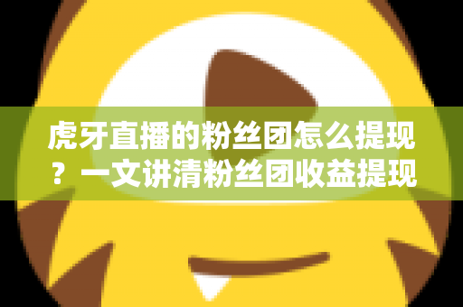 虎牙直播的粉丝团怎么提现?一文讲清粉丝团收益提现规则、流程与避坑指南 虎牙直播的粉丝团怎么提现?一文讲清粉丝团收益提现规则、流程与避坑指南
