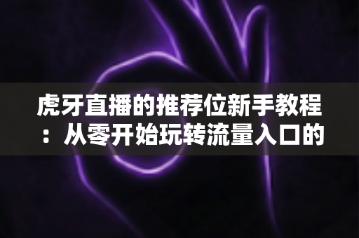 虎牙直播的推荐位新手教程：从零开始玩转流量入口的实用指南