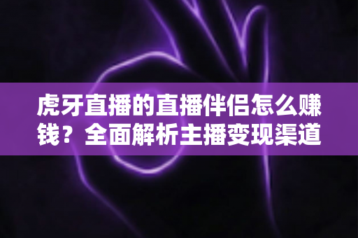 虎牙直播的直播伴侣怎么赚钱?全面解析主播变现渠道与实战赚钱攻略 虎牙直播的直播伴侣怎么赚钱?全面解析主播变现渠道与实战赚钱攻略