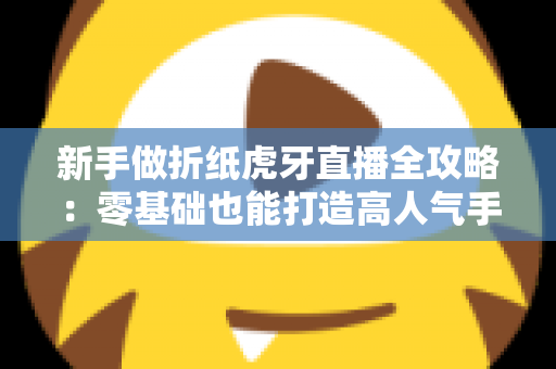 新手做折纸虎牙直播全攻略:零基础也能打造高人气手工直播间 新手做折纸虎牙直播全攻略:零基础也能打造高人气手工直播间