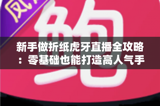 新手做折纸虎牙直播全攻略:零基础也能打造高人气手工直播间 新手做折纸虎牙直播全攻略:零基础也能打造高人气手工直播间