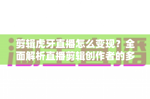 剪辑虎牙直播怎么变现？全面解析直播剪辑创作者的多元化赚钱之道