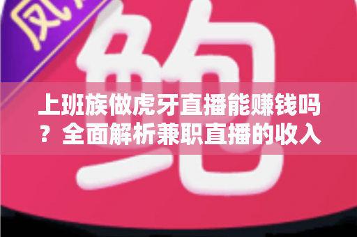 上班族做虎牙直播能赚钱吗?全面解析兼职直播的收入真相与实战指南 上班族做虎牙直播能赚钱吗?全面解析兼职直播的收入真相与实战指南