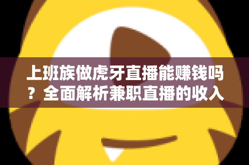 上班族做虎牙直播能赚钱吗?全面解析兼职直播的收入真相与实战指南 上班族做虎牙直播能赚钱吗?全面解析兼职直播的收入真相与实战指南