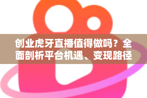 创业虎牙直播值得做吗?全面剖析平台机遇、变现路径与新人入行实战指南 创业虎牙直播值得做吗?全面剖析平台机遇、变现路径与新人入行实战指南
