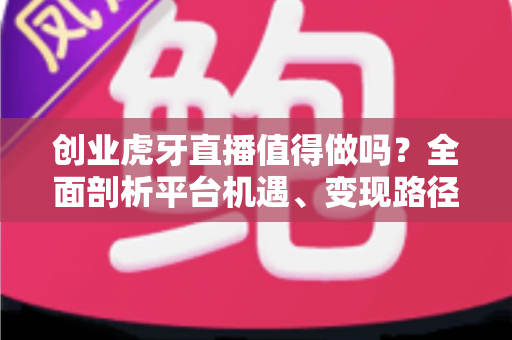 创业虎牙直播值得做吗?全面剖析平台机遇、变现路径与新人入行实战指南 创业虎牙直播值得做吗?全面剖析平台机遇、变现路径与新人入行实战指南