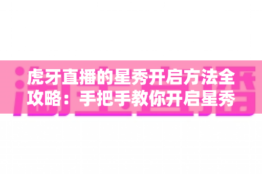 虎牙直播的星秀开启方法全攻略:手把手教你开启星秀直播之路 虎牙直播的星秀开启方法全攻略:手把手教你开启星秀直播之路