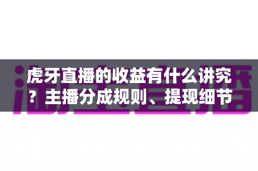 虎牙直播的收益有什么讲究?主播分成规则、提现细节与增收技巧全解析 虎牙直播的收益有什么讲究?主播分成规则、提现细节与增收技巧全解析