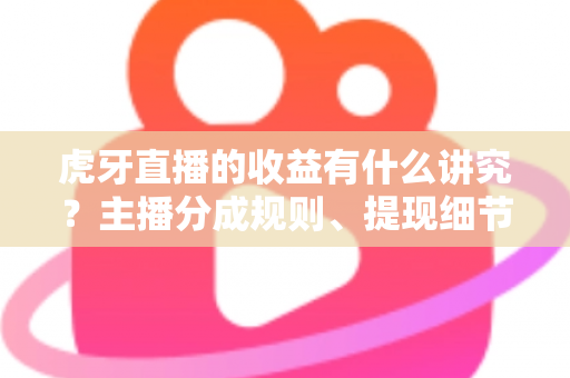 虎牙直播的收益有什么讲究?主播分成规则、提现细节与增收技巧全解析 虎牙直播的收益有什么讲究?主播分成规则、提现细节与增收技巧全解析