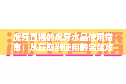 虎牙直播的虎牙水晶使用指南：从获取到使用的完整攻略，助你玩转水晶玩法