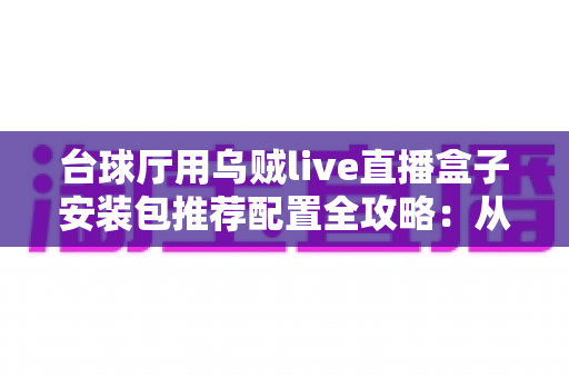 台球厅用乌贼live直播盒子安装包推荐配置全攻略:从硬件选型到稳定开播的一站式部署指南 台球厅用乌贼live直播盒子安装包推荐配置全攻略:从硬件选型到稳定开播的一站式部署指南