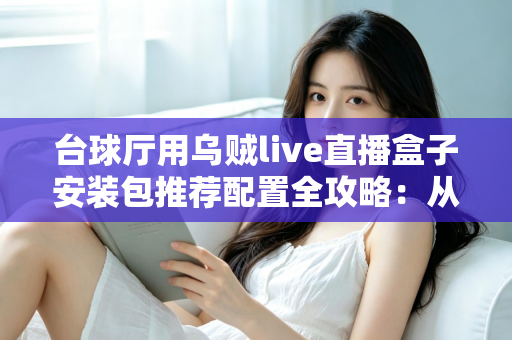 台球厅用乌贼live直播盒子安装包推荐配置全攻略:从硬件选型到稳定开播的一站式部署指南 台球厅用乌贼live直播盒子安装包推荐配置全攻略:从硬件选型到稳定开播的一站式部署指南
