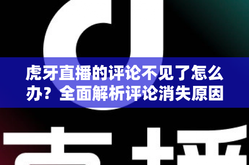 虎牙直播的评论不见了怎么办？全面解析评论消失原因与快速修复指南