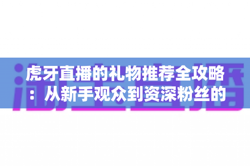 虎牙直播的礼物推荐全攻略:从新手观众到资深粉丝的送礼指南 虎牙直播的礼物推荐全攻略:从新手观众到资深粉丝的送礼指南