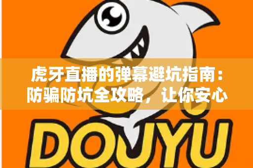 虎牙直播的弹幕避坑指南：防骗防坑全攻略，让你安心看直播不踩雷