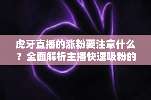 虎牙直播的涨粉要注意什么?全面解析主播快速吸粉的核心要点与实用技巧 虎牙直播的涨粉要注意什么?全面解析主播快速吸粉的核心要点与实用技巧