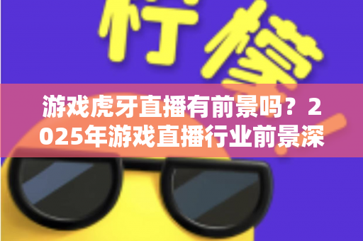 游戏虎牙直播有前景吗?2025年游戏直播行业前景深度解析与新人入行完全指南 游戏虎牙直播有前景吗?2025年游戏直播行业前景深度解析与新人入行完全指南