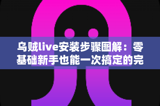 乌贼live安装步骤图解:零基础新手也能一次搞定的完整安装教程与避坑指南 乌贼live安装步骤图解:零基础新手也能一次搞定的完整安装教程与避坑指南