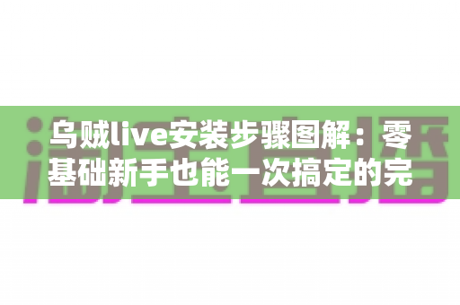 乌贼live安装步骤图解:零基础新手也能一次搞定的完整安装教程与避坑指南 乌贼live安装步骤图解:零基础新手也能一次搞定的完整安装教程与避坑指南