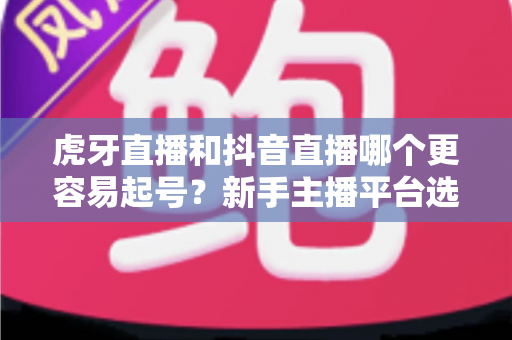 虎牙直播和抖音直播哪个更容易起号?新手主播平台选择深度解析与起号全攻略 虎牙直播和抖音直播哪个更容易起号?新手主播平台选择深度解析与起号全攻略