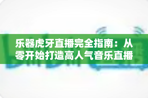 乐器虎牙直播完全指南:从零开始打造高人气音乐直播间的实战攻略 乐器虎牙直播完全指南:从零开始打造高人气音乐直播间的实战攻略
