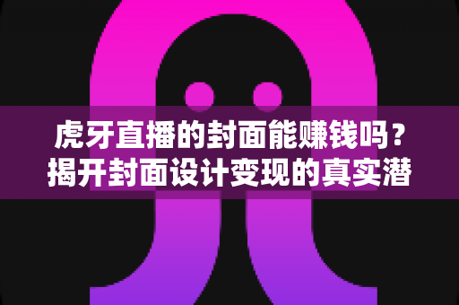 虎牙直播的封面能赚钱吗?揭开封面设计变现的真实潜力与实操指南 虎牙直播的封面能赚钱吗?揭开封面设计变现的真实潜力与实操指南