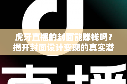 虎牙直播的封面能赚钱吗?揭开封面设计变现的真实潜力与实操指南 虎牙直播的封面能赚钱吗?揭开封面设计变现的真实潜力与实操指南