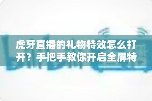 虎牙直播的礼物特效怎么打开?手把手教你开启全屏特效,畅享沉浸式观看体验 虎牙直播的礼物特效怎么打开?手把手教你开启全屏特效,畅享沉浸式观看体验