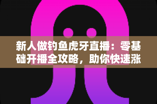 新人做钓鱼虎牙直播：零基础开播全攻略，助你快速涨粉变现