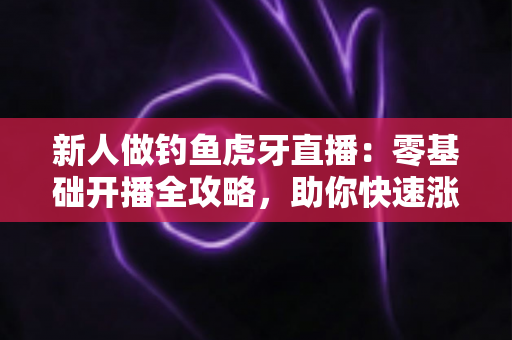 新人做钓鱼虎牙直播：零基础开播全攻略，助你快速涨粉变现