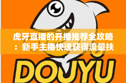 虎牙直播的开播推荐全攻略:新手主播快速获得流量扶持的实战运营指南 虎牙直播的开播推荐全攻略:新手主播快速获得流量扶持的实战运营指南