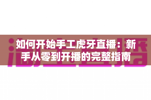 如何开始手工虎牙直播:新手从零到开播的完整指南 如何开始手工虎牙直播:新手从零到开播的完整指南
